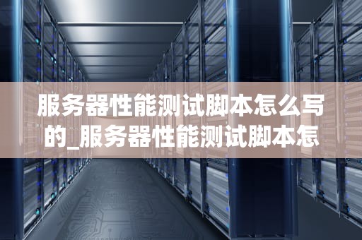 服务器性能测试脚本怎么写的_服务器性能测试脚本怎么写的好_服务器性能测试脚本的编写