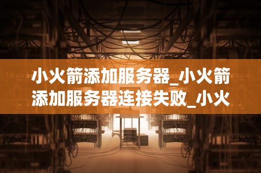 小火箭添加服务器_小火箭添加服务器连接失败_小火箭添加服务器的详细步骤与技巧