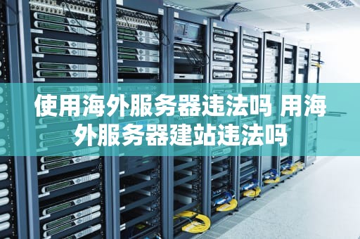 使用海外服务器违法吗 用海外服务器建站违法吗