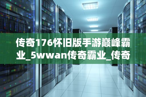 传奇176怀旧版手游巅峰霸业_5wwan传奇霸业_传奇176怀旧版手游巅峰霸业