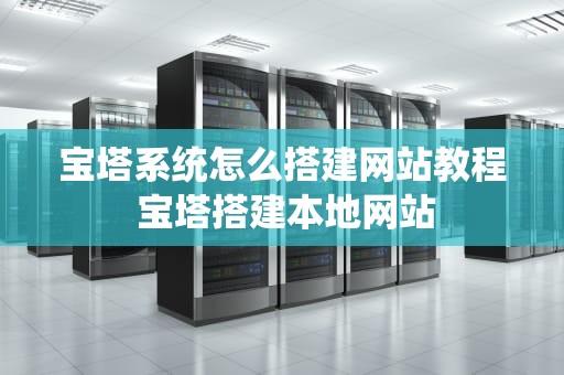 宝塔系统怎么搭建网站教程 宝塔搭建本地网站