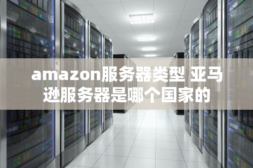 amazon服务器类型 亚马逊服务器是哪个国家的