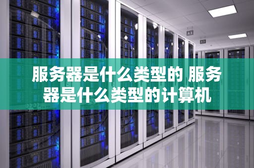 服务器是什么类型的 服务器是什么类型的计算机