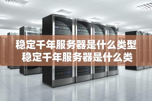 稳定千年服务器是什么类型 稳定千年服务器是什么类型的产品