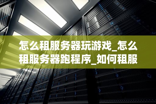 怎么租服务器玩游戏_怎么租服务器跑程序_如何租服务器玩游戏