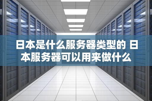 日本是什么服务器类型的 日本服务器可以用来做什么