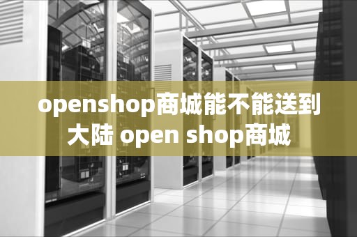 openshop商城能不能送到大陆 open shop商城
