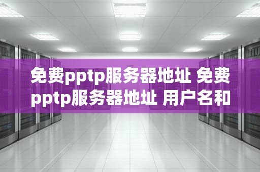 免费pptp服务器地址 免费pptp服务器地址 用户名和密码