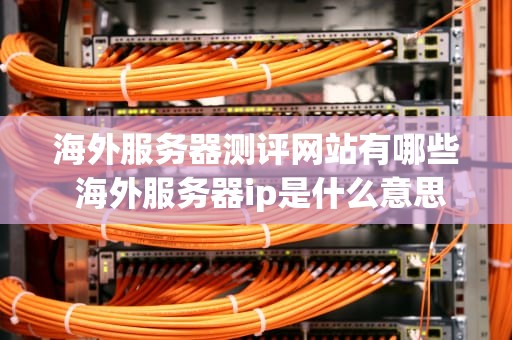 海外服务器测评网站有哪些 海外服务器ip是什么意思