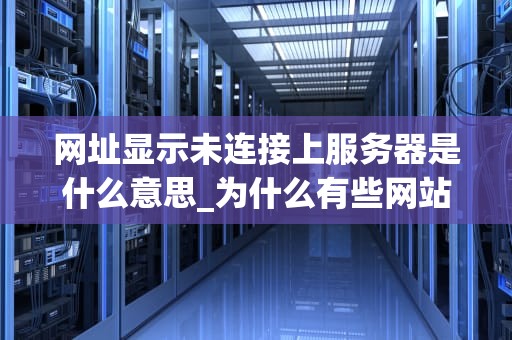 网址显示未连接上服务器是什么意思_为什么有些网站显示未连接服务器_理解网址显示未连接上服务器的含义及其解决方法