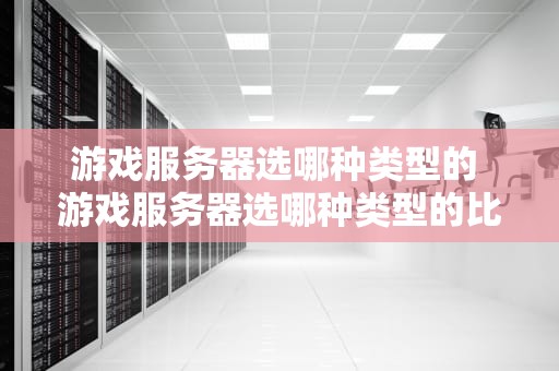 游戏服务器选哪种类型的 游戏服务器选哪种类型的比较好