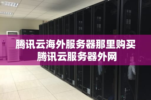 腾讯云海外服务器那里购买 腾讯云服务器外网