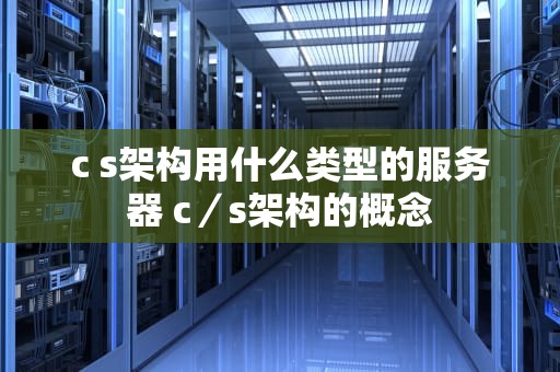 c s架构用什么类型的服务器 c／s架构的概念