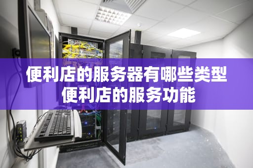 便利店的服务器有哪些类型 便利店的服务功能