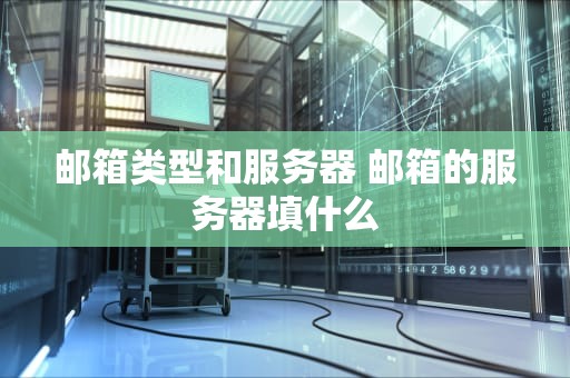 邮箱类型和服务器 邮箱的服务器填什么