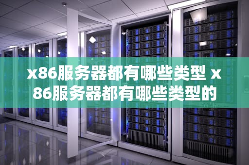 x86服务器都有哪些类型 x86服务器都有哪些类型的