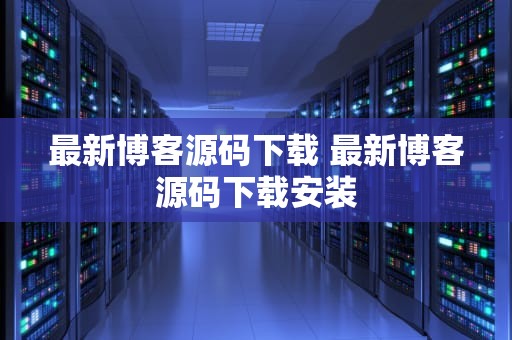 最新博客源码下载 最新博客源码下载安装