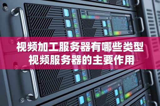 视频加工服务器有哪些类型 视频服务器的主要作用