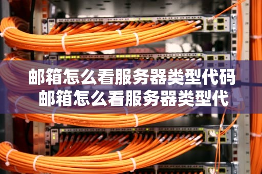 邮箱怎么看服务器类型代码 邮箱怎么看服务器类型代码是什么