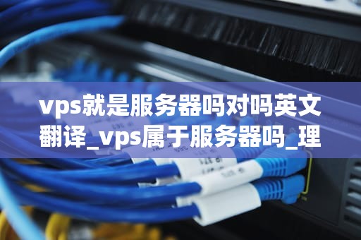 vps就是服务器吗对吗英文翻译_vps属于服务器吗_理解VPS及其在服务器技术中的重要性