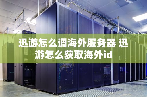 迅游怎么调海外服务器 迅游怎么获取海外id
