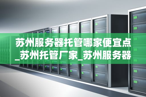 苏州服务器托管哪家便宜点_苏州托管厂家_苏州服务器托管哪家便宜点？——全面比较与分析