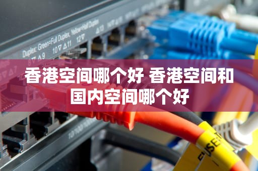 香港空间哪个好 香港空间和国内空间哪个好