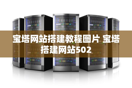 宝塔网站搭建教程图片 宝塔搭建网站502