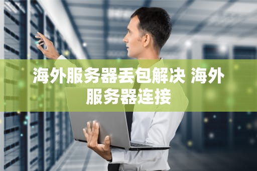海外服务器丢包解决 海外服务器连接