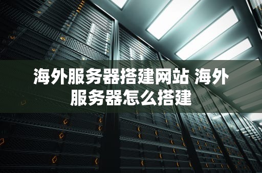 海外服务器搭建网站 海外服务器怎么搭建