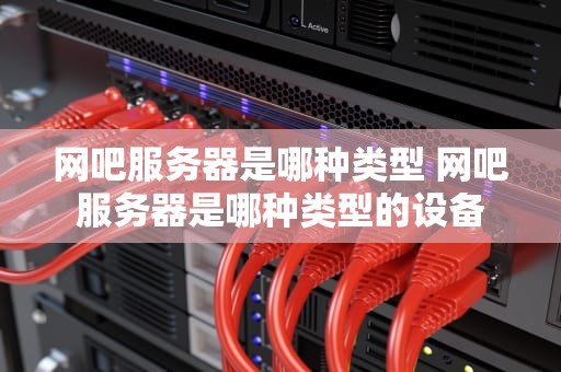 网吧服务器是哪种类型 网吧服务器是哪种类型的设备