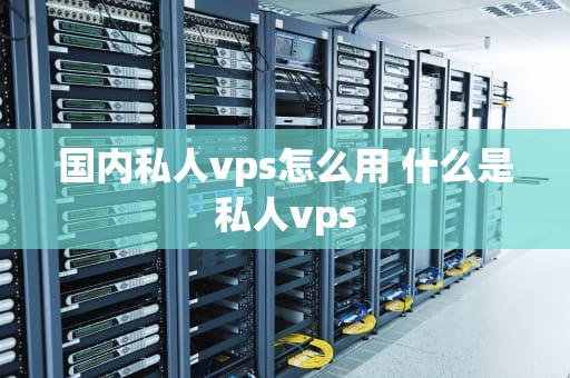 国内私人vps怎么用 什么是私人vps