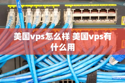 美国vps怎么样 美国vps有什么用