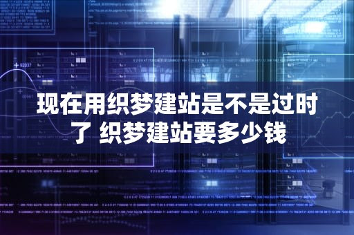 现在用织梦建站是不是过时了 织梦建站要多少钱