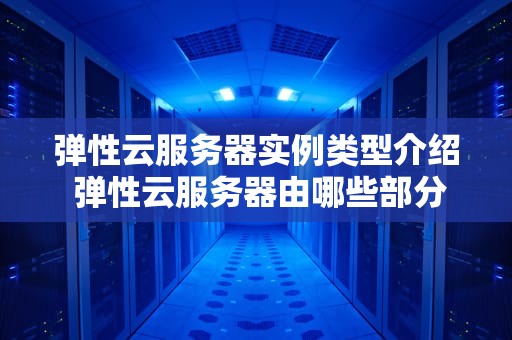 弹性云服务器实例类型介绍 弹性云服务器由哪些部分组成