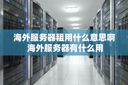 海外服务器租用什么意思啊 海外服务器有什么用
