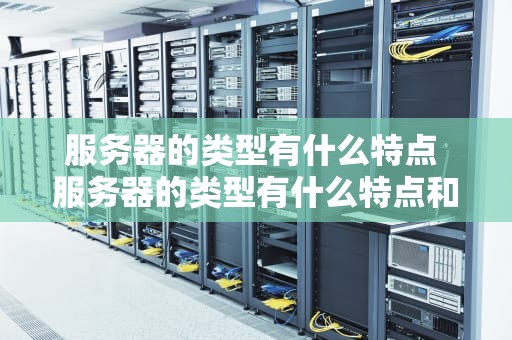 服务器的类型有什么特点 服务器的类型有什么特点和作用