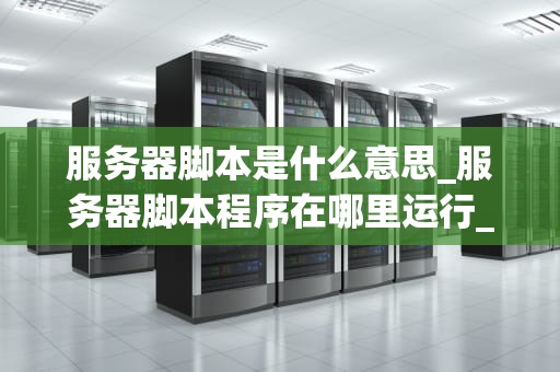 服务器脚本是什么意思_服务器脚本程序在哪里运行_服务器脚本的深入理解与应用