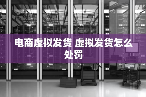 电商虚拟发货 虚拟发货怎么处罚