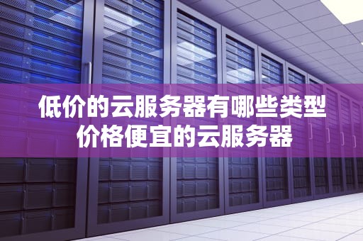 低价的云服务器有哪些类型 价格便宜的云服务器