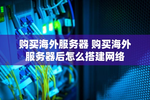 购买海外服务器 购买海外服务器后怎么搭建网络