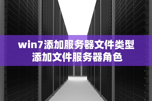 win7添加服务器文件类型 添加文件服务器角色