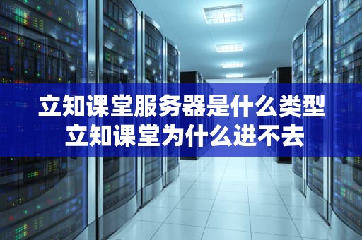 立知课堂服务器是什么类型 立知课堂为什么进不去