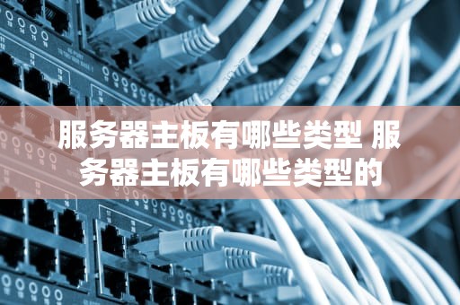 服务器主板有哪些类型 服务器主板有哪些类型的