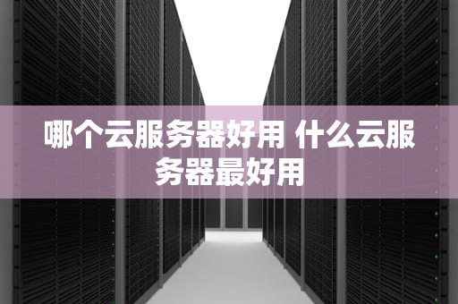 哪个云服务器好用 什么云服务器最好用