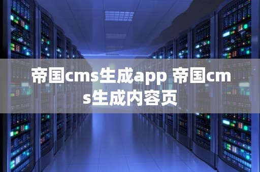 帝国cms生成app 帝国cms生成内容页