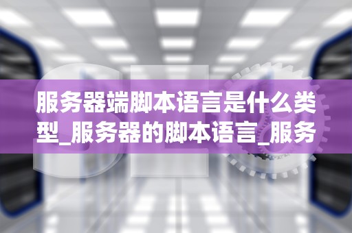 服务器端脚本语言是什么类型_服务器的脚本语言_服务器端脚本语言的类型及其应用