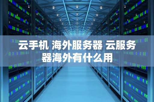云手机 海外服务器 云服务器海外有什么用