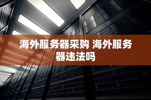海外服务器采购 海外服务器违法吗