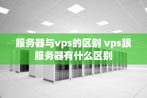 服务器与vps的区别 vps跟服务器有什么区别
